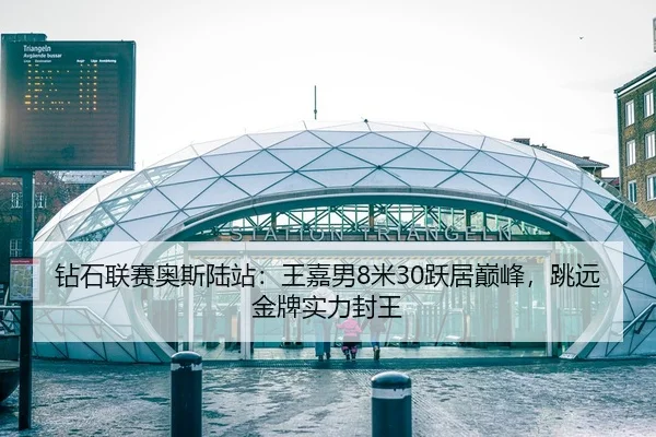 钻石联赛奥斯陆站：王嘉男8米30跃居巅峰，跳远金牌实力封王
