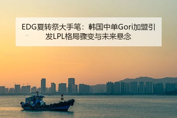 EDG夏转祭大手笔：韩国中单Gori加盟引发LPL格局骤变与未来悬念