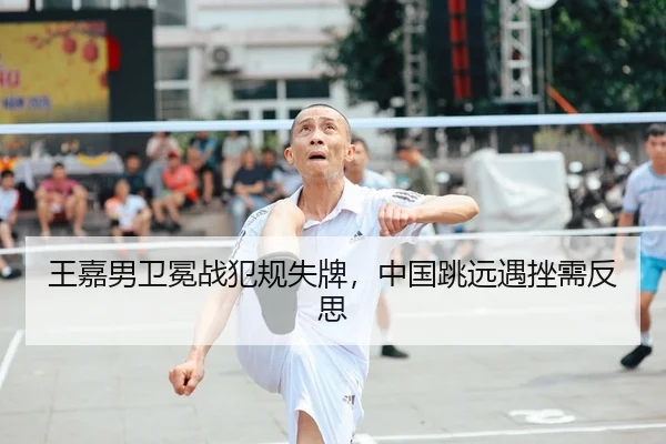 王嘉男卫冕战犯规失牌，中国跳远遇挫需反思
